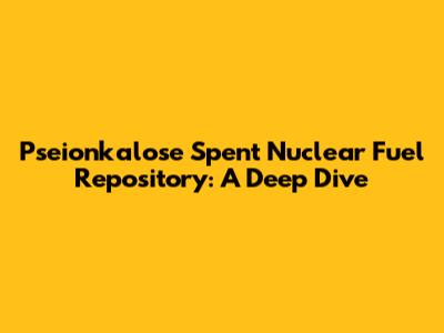 Pseionkalose Spent Nuclear Fuel Repository: A Deep Dive