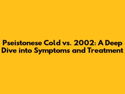Pseistonese Cold vs. 2002: A Deep Dive into Symptoms and Treatment