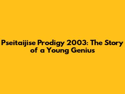 Pseitaijise Prodigy 2003: The Story of a Young Genius