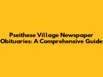 Pseithese Village Newspaper Obituaries: A Comprehensive Guide