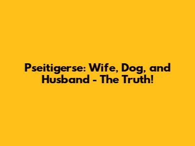 Pseitigerse: Wife, Dog, and Husband - The Truth!