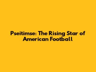 Pseitimse: The Rising Star of American Football