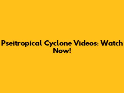 Pseitropical Cyclone Videos: Watch Now!