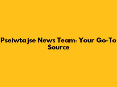 Pseiwtajse News Team: Your Go-To Source