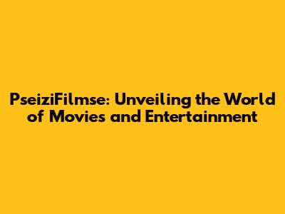 PseiziFilmse: Unveiling the World of Movies and Entertainment