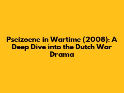 Pseizoene in Wartime (2008): A Deep Dive into the Dutch War Drama