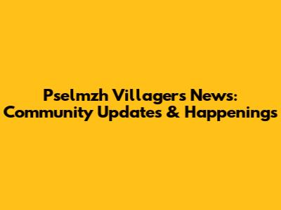 Pselmzh Villagers' News: Community Updates & Happenings