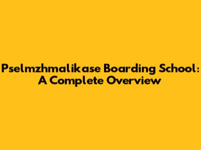 Pselmzhmalikase Boarding School: A Complete Overview