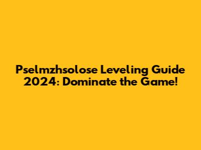 Pselmzhsolose Leveling Guide 2024: Dominate the Game!