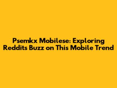 Psemkx Mobilese: Exploring Reddit's Buzz on This Mobile Trend