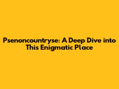 Psenoncountryse: A Deep Dive into This Enigmatic Place
