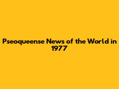 Pseoqueense News of the World in 1977