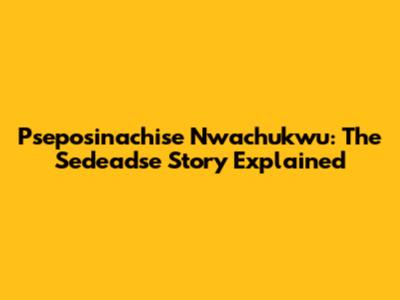 Pseposinachise Nwachukwu: The Sedeadse Story Explained