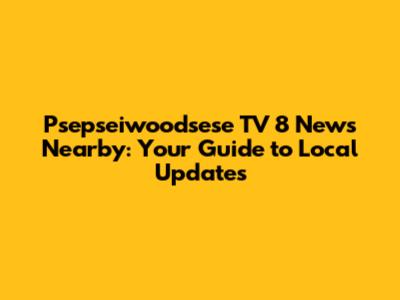 Psepseiwoodsese TV 8 News Nearby: Your Guide to Local Updates