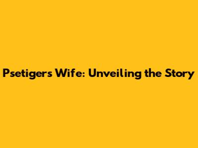 Psetiger's Wife: Unveiling the Story