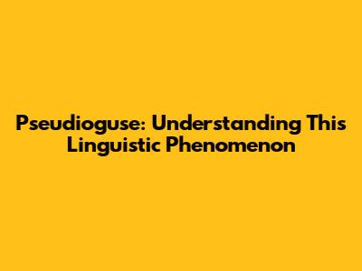 Pseudioguse: Understanding This Linguistic Phenomenon