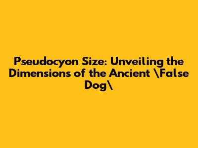 Pseudocyon Size: Unveiling the Dimensions of the Ancient \"False Dog\"