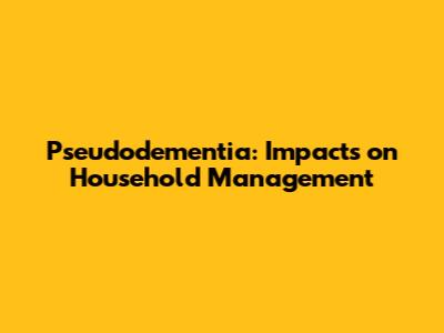Pseudodementia: Impacts on Household Management
