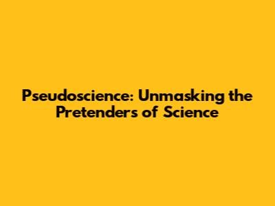 Pseudoscience: Unmasking the Pretenders of Science