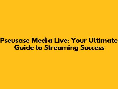 Pseusase Media Live: Your Ultimate Guide to Streaming Success