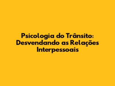 Psicologia do Trânsito: Desvendando as Relações Interpessoais