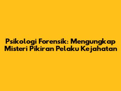Psikologi Forensik: Mengungkap Misteri Pikiran Pelaku Kejahatan