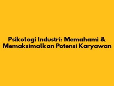 Psikologi Industri: Memahami & Memaksimalkan Potensi Karyawan