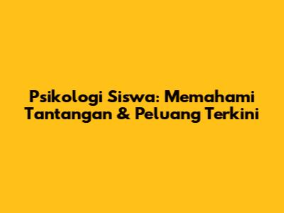 Psikologi Siswa: Memahami Tantangan & Peluang Terkini