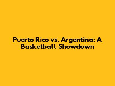 Puerto Rico vs. Argentina: A Basketball Showdown