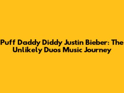 Puff Daddy Diddy Justin Bieber: The Unlikely Duo's Music Journey