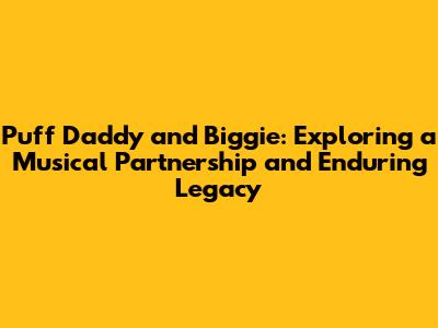 Puff Daddy and Biggie: Exploring a Musical Partnership and Enduring Legacy