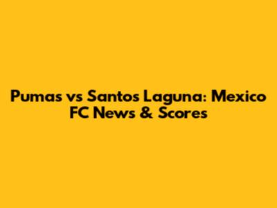Pumas vs Santos Laguna: Mexico FC News & Scores