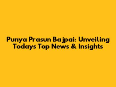 Punya Prasun Bajpai: Unveiling Today's Top News & Insights