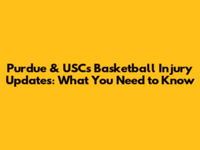Purdue & USC's Basketball Injury Updates: What You Need to Know