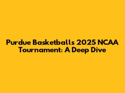 Purdue Basketball's 2025 NCAA Tournament: A Deep Dive