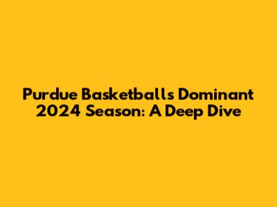 Purdue Basketball's Dominant 2024 Season: A Deep Dive