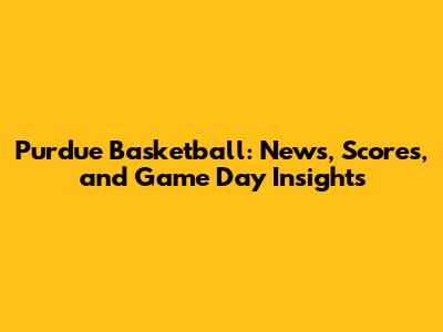 Purdue Basketball: News, Scores, and Game Day Insights