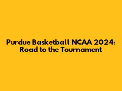 Purdue Basketball NCAA 2024: Road to the Tournament