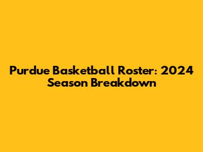 Purdue Basketball Roster: 2024 Season Breakdown