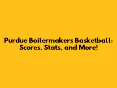 Purdue Boilermakers Basketball: Scores, Stats, and More!