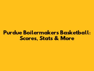Purdue Boilermakers Basketball: Scores, Stats & More