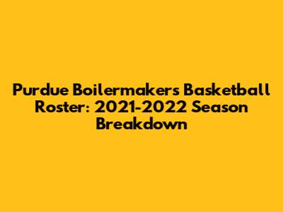 Purdue Boilermakers Basketball Roster: 2021-2022 Season Breakdown