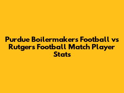 Purdue Boilermakers Football vs Rutgers Football Match Player Stats
