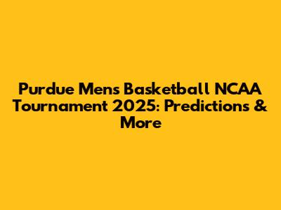 Purdue Men's Basketball NCAA Tournament 2025: Predictions & More
