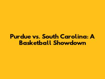 Purdue vs. South Carolina: A Basketball Showdown