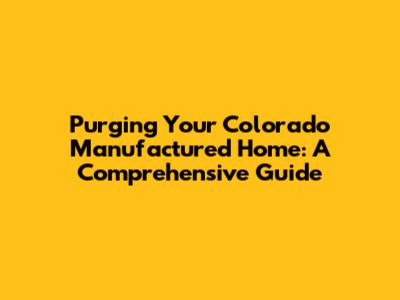 Purging Your Colorado Manufactured Home: A Comprehensive Guide