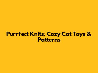 Purrfect Knits: Cozy Cat Toys & Patterns