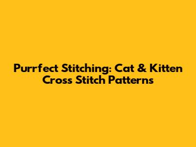 Purrfect Stitching: Cat & Kitten Cross Stitch Patterns
