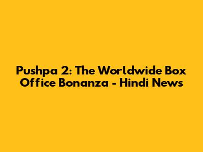 Pushpa 2: The Worldwide Box Office Bonanza - Hindi News