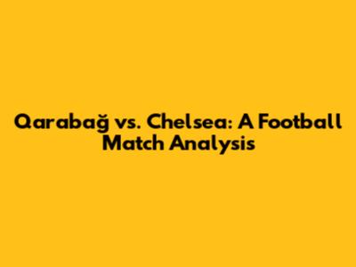 Qarabağ vs. Chelsea: A Football Match Analysis